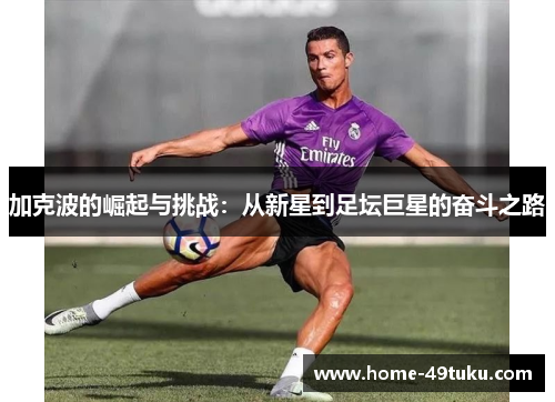 加克波的崛起与挑战：从新星到足坛巨星的奋斗之路