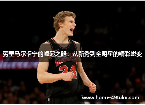 劳里马尔卡宁的崛起之路：从新秀到全明星的精彩蜕变