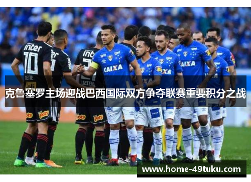 克鲁塞罗主场迎战巴西国际双方争夺联赛重要积分之战
